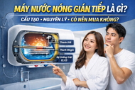 Máy nước nóng gián tiếp là gì? Cấu tạo, nguyên lý và có nên mua không? (2026)